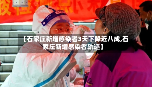 【石家庄新增感染者3天下降近八成,石家庄新增感染者轨迹】