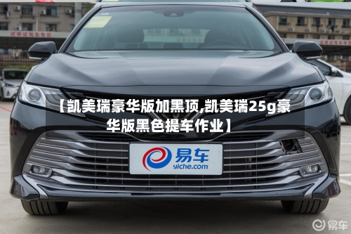【凯美瑞豪华版加黑顶,凯美瑞25g豪华版黑色提车作业】