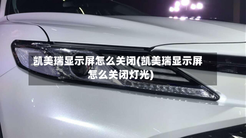 凯美瑞显示屏怎么关闭(凯美瑞显示屏怎么关闭灯光)