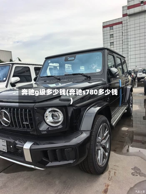 奔驰g级多少钱(奔驰s780多少钱)