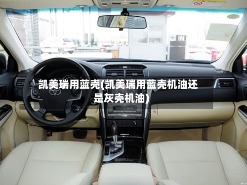 凯美瑞用蓝壳(凯美瑞用蓝壳机油还是灰壳机油)