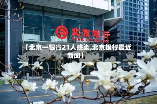 【北京一银行21人感染,北京银行最近新闻】