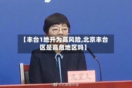 【丰台1地升为高风险,北京丰台区是高危地区吗】
