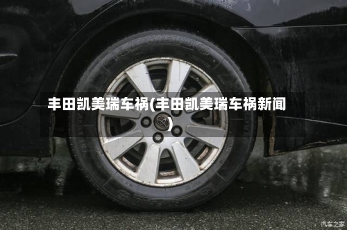 丰田凯美瑞车祸(丰田凯美瑞车祸新闻)