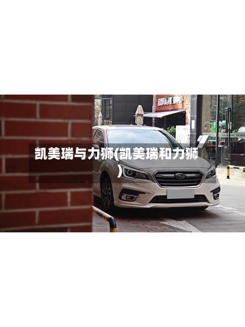 凯美瑞与力狮(凯美瑞和力狮)