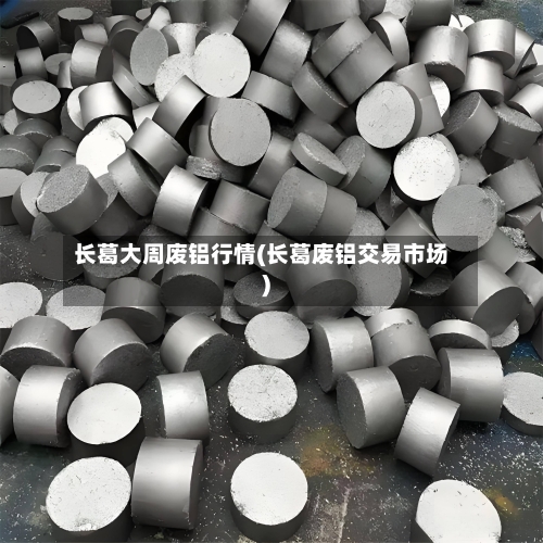 长葛大周废铝行情(长葛废铝交易市场)