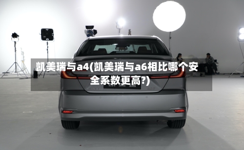 凯美瑞与a4(凯美瑞与a6相比哪个安全系数更高?)