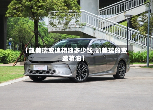 【凯美瑞变速箱油多少钱,凯美瑞的变速箱油】