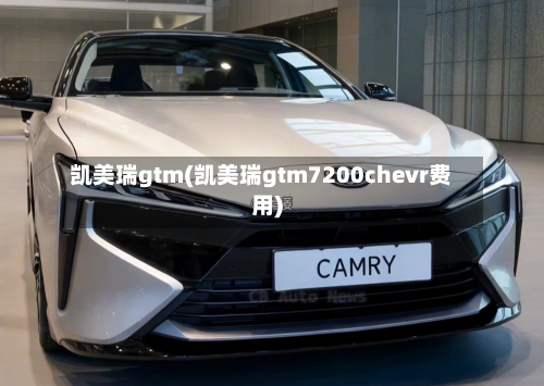 凯美瑞gtm(凯美瑞gtm7200chevr费用)