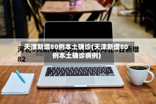 天津新增80例本土确诊(天津新增80例本土确诊病例)