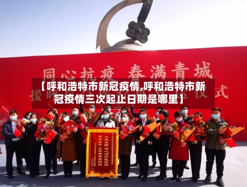 【呼和浩特市新冠疫情,呼和浩特市新冠疫情三次起止日期是哪里】