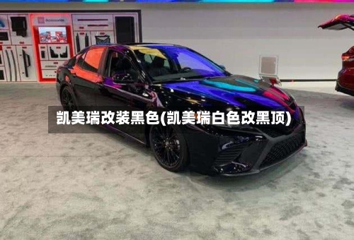 凯美瑞改装黑色(凯美瑞白色改黑顶)