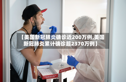 【美国新冠肺炎确诊近200万例,美国新冠肺炎累计确诊超2370万例】