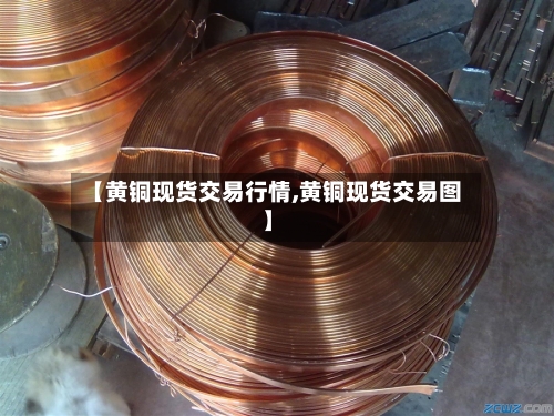 【黄铜现货交易行情,黄铜现货交易图】