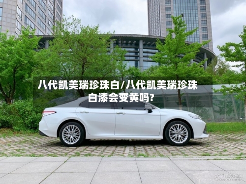 八代凯美瑞珍珠白/八代凯美瑞珍珠白漆会变黄吗?