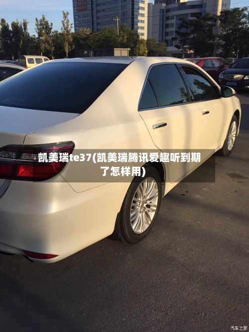 凯美瑞te37(凯美瑞腾讯爱趣听到期了怎样用)