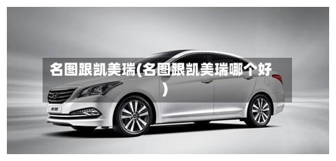 名图跟凯美瑞(名图跟凯美瑞哪个好)