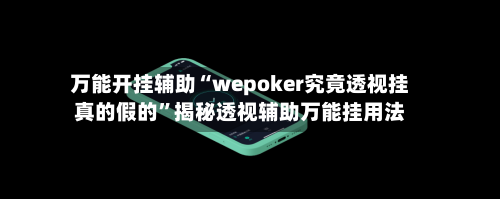 万能开挂辅助“wepoker究竟透视挂真的假的”揭秘透视辅助万能挂用法