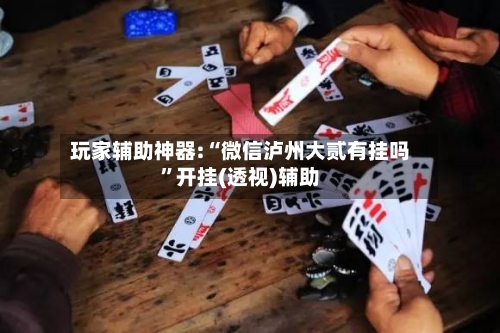 玩家辅助神器:“微信泸州大贰有挂吗”开挂(透视)辅助