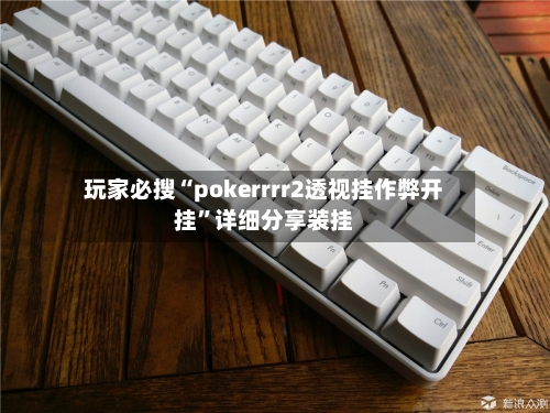 玩家必搜“pokerrrr2透视挂作弊开挂”详细分享装挂
