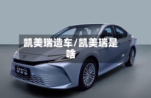 凯美瑞造车/凯美瑞是啥