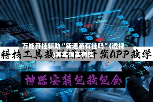 万能开挂辅助“新道游有挂吗”(透视)其实确实有挂