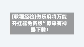 [教程经验]微乐麻将万能开挂器免费版”原来有神器下载！