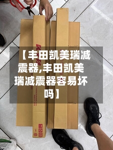 【丰田凯美瑞减震器,丰田凯美瑞减震器容易坏吗】