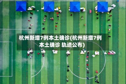 杭州新增7例本土确诊(杭州新增7例本土确诊 轨迹公布)