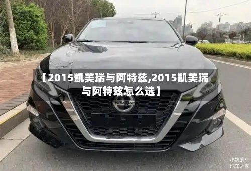 【2015凯美瑞与阿特兹,2015凯美瑞与阿特兹怎么选】