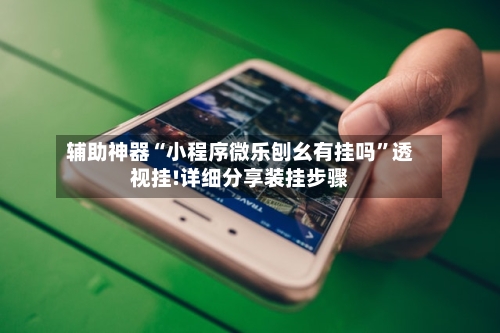 辅助神器“小程序微乐刨幺有挂吗”透视挂!详细分享装挂步骤