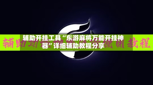 辅助开挂工具“东游麻将万能开挂神器”详细辅助教程分享