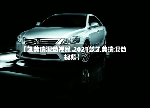 【凯美瑞混动视频,2021款凯美瑞混动视频】