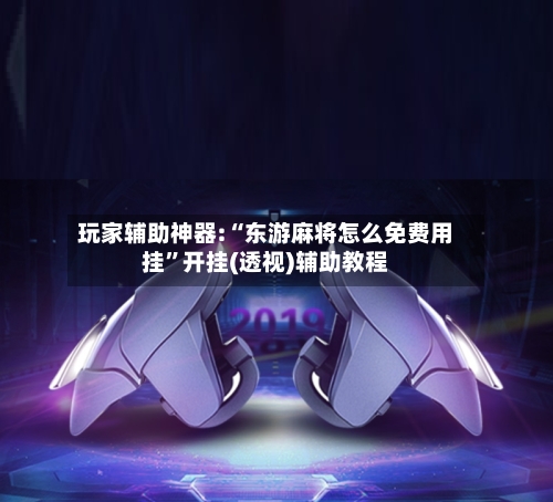 玩家辅助神器:“东游麻将怎么免费用挂”开挂(透视)辅助教程