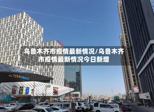乌鲁木齐市疫情最新情况/乌鲁木齐市疫情最新情况今日新增
