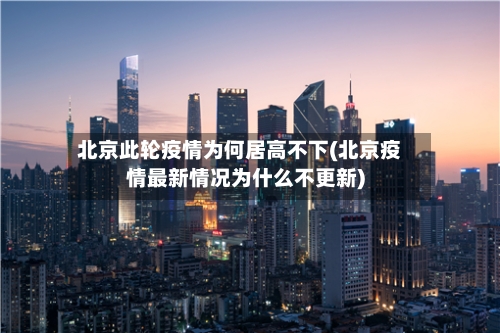 北京此轮疫情为何居高不下(北京疫情最新情况为什么不更新)