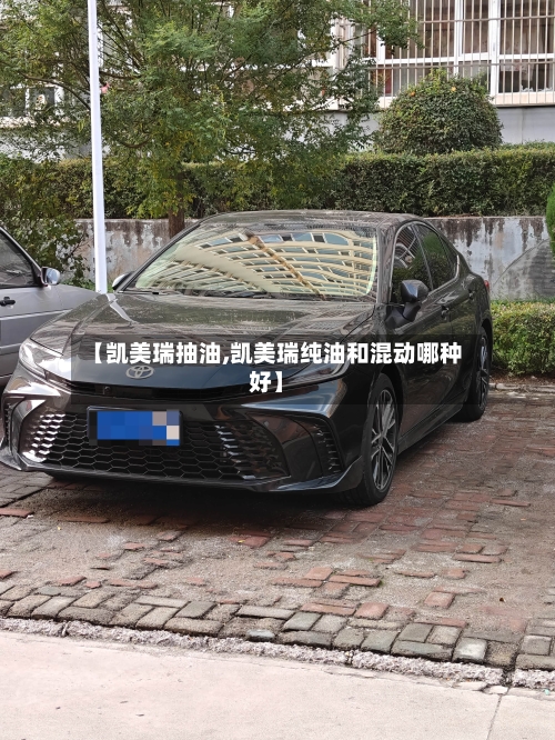 【凯美瑞抽油,凯美瑞纯油和混动哪种好】