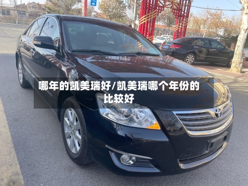 哪年的凯美瑞好/凯美瑞哪个年份的比较好