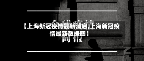 【上海新冠疫情最新消息,上海新冠疫情最新数据图】