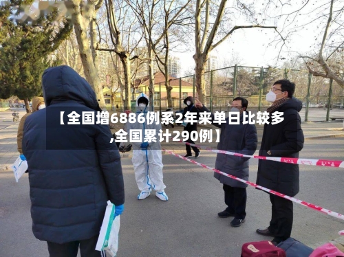 【全国增6886例系2年来单日比较多,全国累计290例】