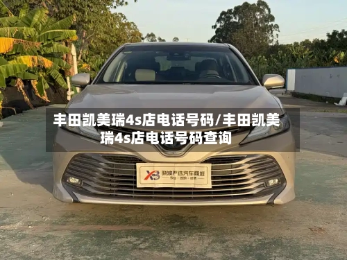 丰田凯美瑞4s店电话号码/丰田凯美瑞4s店电话号码查询