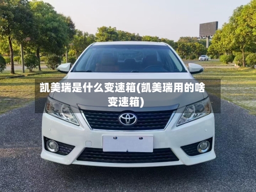 凯美瑞是什么变速箱(凯美瑞用的啥变速箱)