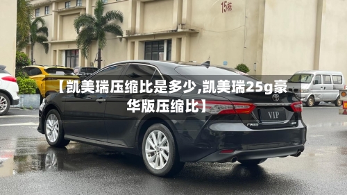 【凯美瑞压缩比是多少,凯美瑞25g豪华版压缩比】