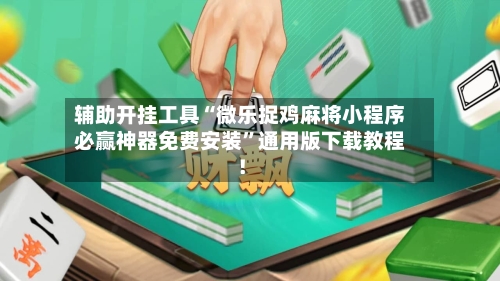 辅助开挂工具“微乐捉鸡麻将小程序必赢神器免费安装”通用版下载教程!