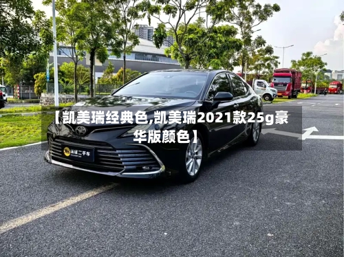 【凯美瑞经典色,凯美瑞2021款25g豪华版颜色】