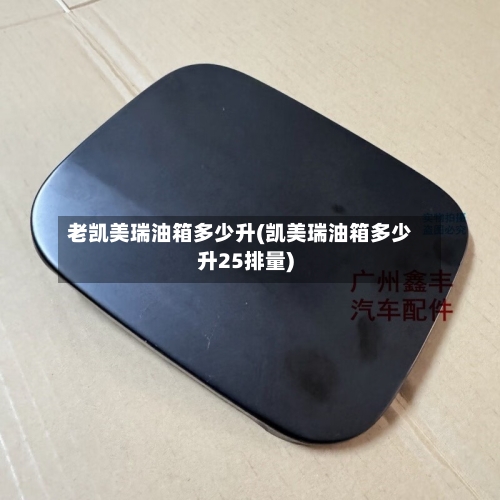 老凯美瑞油箱多少升(凯美瑞油箱多少升25排量)