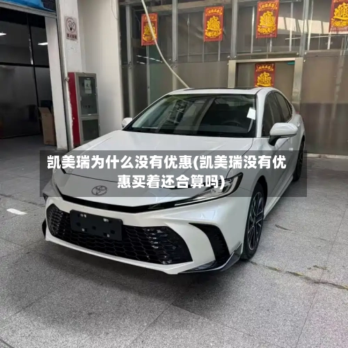 凯美瑞为什么没有优惠(凯美瑞没有优惠买着还合算吗)