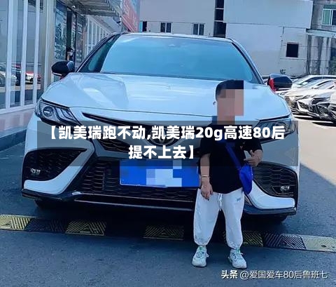 【凯美瑞跑不动,凯美瑞20g高速80后提不上去】