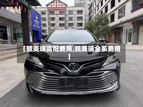 【凯美瑞高配费用,凯美瑞全系费用】