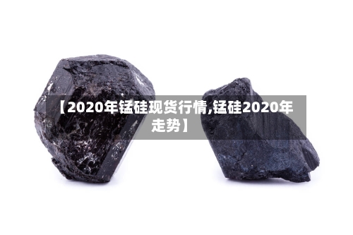 【2020年锰硅现货行情,锰硅2020年走势】